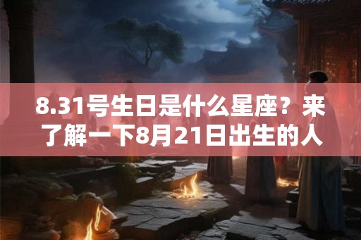 8.31号生日是什么星座？来了解一下8月21日出生的人吧！