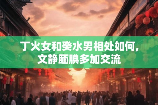 丁火女和癸水男相处如何,文静腼腆多加交流