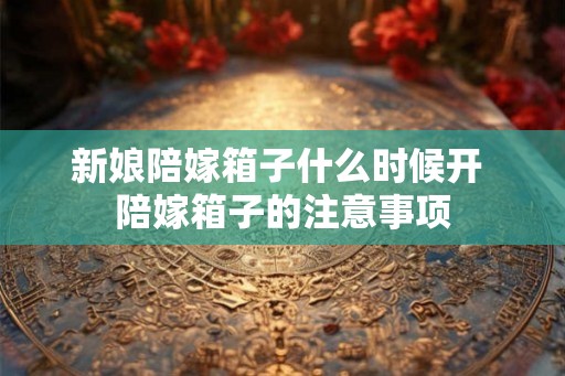 新娘陪嫁箱子什么时候开 陪嫁箱子的注意事项