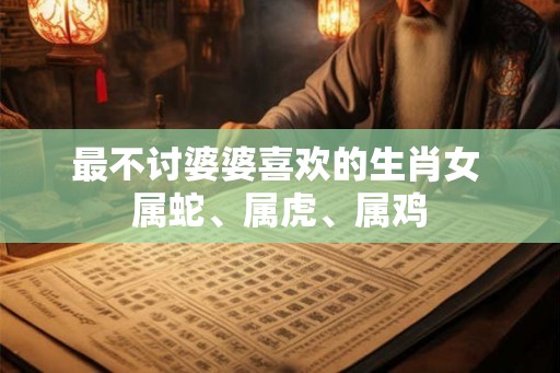 最不讨婆婆喜欢的生肖女 属蛇、属虎、属鸡