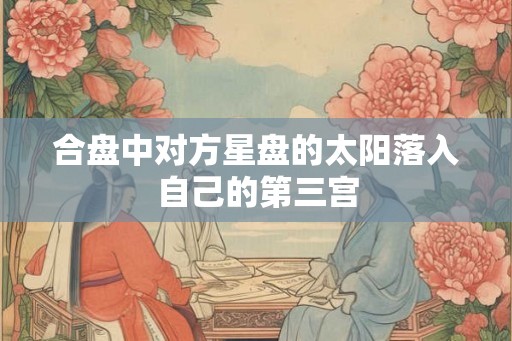 合盘中对方星盘的太阳落入自己的第三宫