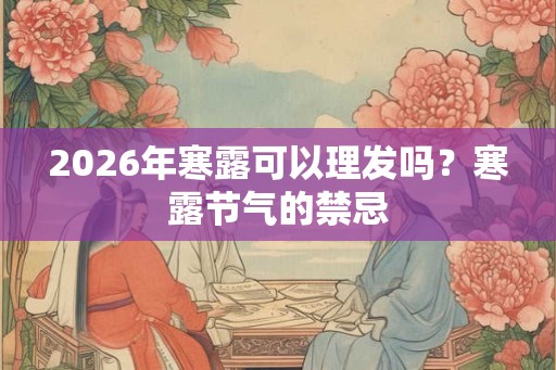 2026年寒露可以理发吗?寒露节气的禁忌 2026年寒露可以理发吗?寒露节气的禁忌