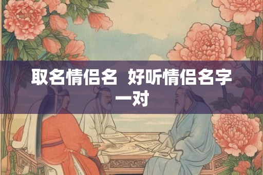 取名情侣名  好听情侣名字一对