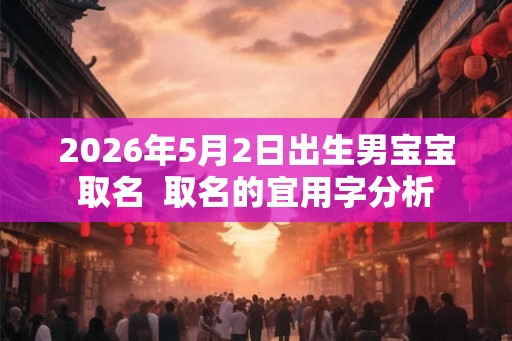 2026年5月2日出生男宝宝取名  取名的宜用字分析