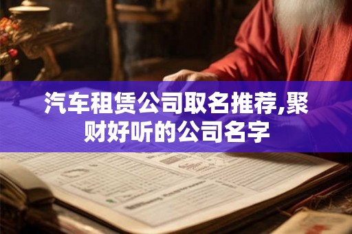 汽车租赁公司取名推荐,聚财好听的公司名字 汽车租赁公司取名推荐,聚财好听的公司名字