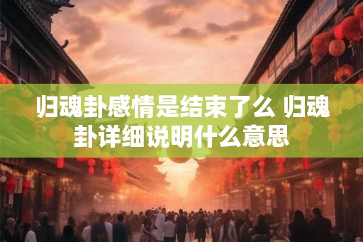 归魂卦感情是结束了么 归魂卦详细说明什么意思
