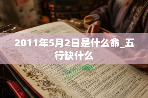 2011年5月2日是什么命_五行缺什么 2011年5月2日是什么命_五行缺什么
