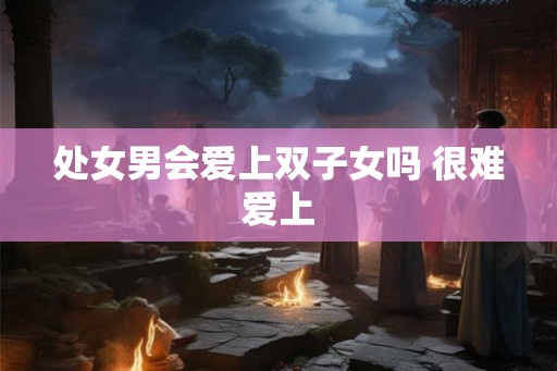 处女男会爱上双子女吗 很难爱上