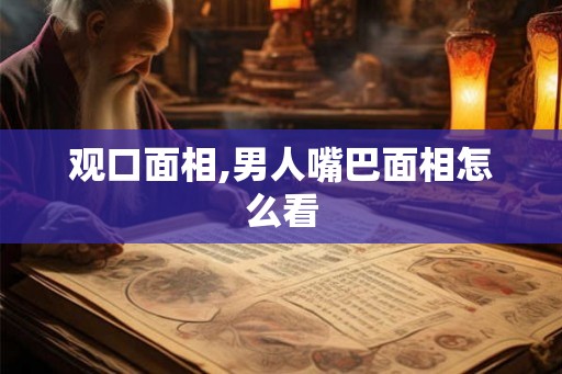 观口面相,男人嘴巴面相怎么看