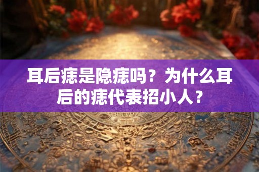 耳后痣是隐痣吗?为什么耳后的痣代表招小人? 耳后痣是隐痣吗?为什么耳后的痣代表招小人?
