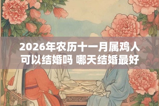 2026年农历十一月属鸡人可以结婚吗 哪天结婚最好