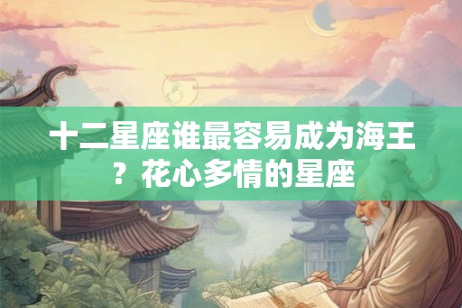 十二星座谁最容易成为海王？花心多情的星座
