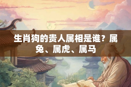 生肖狗的贵人属相是谁？属兔、属虎、属马