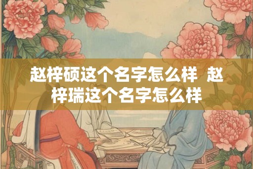 赵梓硕这个名字怎么样  赵梓瑞这个名字怎么样