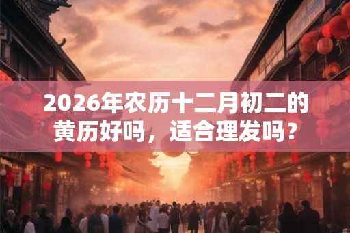 2026年农历十二月初二的黄历好吗，适合理发吗？