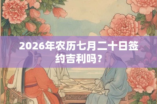 2026年农历七月二十日签约吉利吗？
