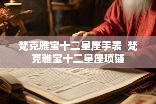 梵克雅宝十二星座手表 梵克雅宝十二星座项链 梵克雅宝十二星座手表 梵克雅宝十二星座项链
