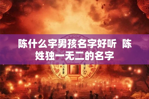 陈什么宇男孩名字好听  陈姓独一无二的名字
