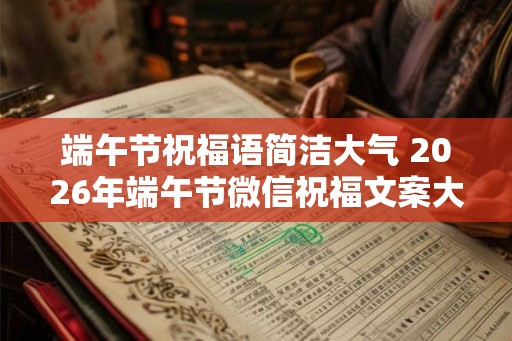 端午节祝福语简洁大气 2026年端午节微信祝福文案大全