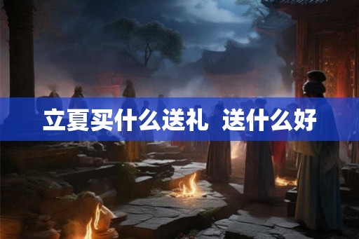 立夏买什么送礼 送什么好 立夏买什么送礼 送什么好