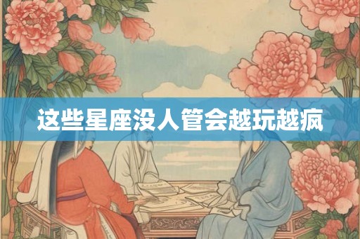 这些星座没人管会越玩越疯