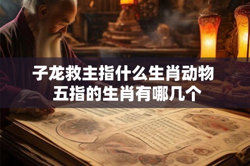 子龙救主指什么生肖动物  五指的生肖有哪几个
