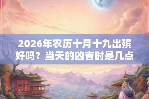 2026年农历十月十九出殡好吗？当天的凶吉时是几点？