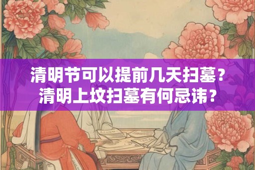 清明节可以提前几天扫墓？清明上坟扫墓有何忌讳？