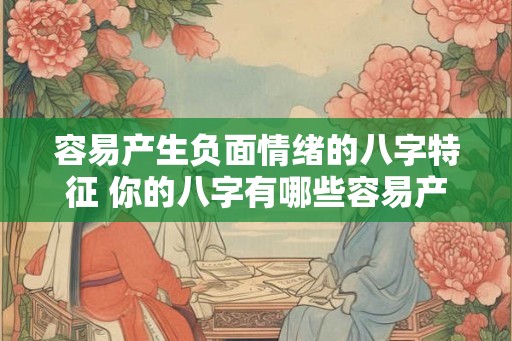 容易产生负面情绪的八字特征 你的八字有哪些容易产生负面情绪特征