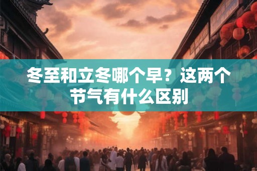 冬至和立冬哪个早？这两个节气有什么区别