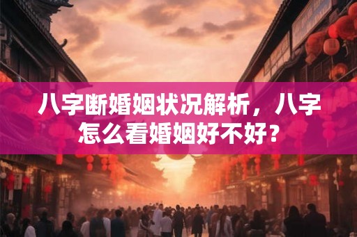 八字断婚姻状况解析，八字怎么看婚姻好不好？