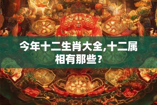 今年十二生肖大全,十二属相有那些？