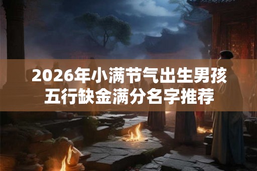 2026年小满节气出生男孩五行缺金满分名字推荐
