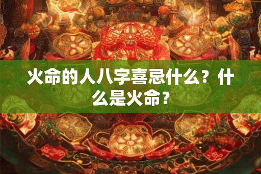 火命的人八字喜忌什么？什么是火命？