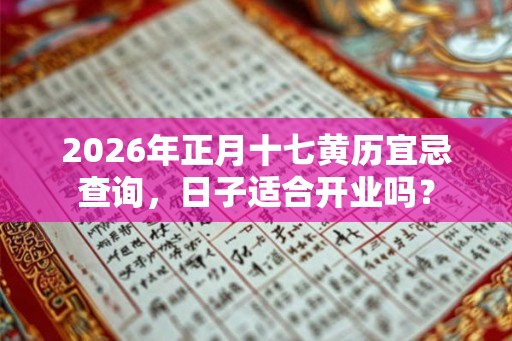 2026年正月十七黄历宜忌查询，日子适合开业吗？