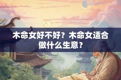 木命女好不好?木命女适合做什么生意? 木命女好不好?木命女适合做什么生意?
