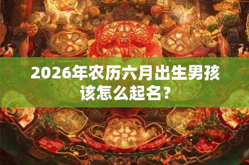 2026年农历六月出生男孩该怎么起名？