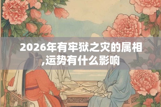 2026年有牢狱之灾的属相,运势有什么影响