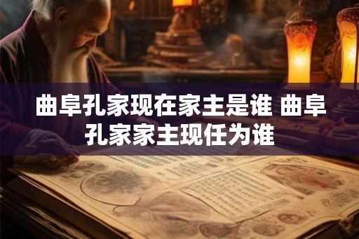 曲阜孔家现在家主是谁 曲阜孔家家主现任为谁