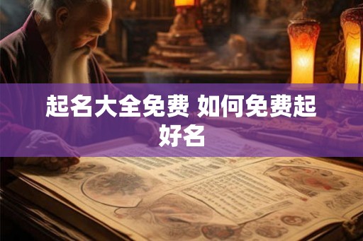 起名大全免费 如何免费起好名 起名大全免费 如何免费起好名