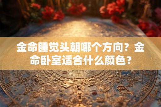 金命睡觉头朝哪个方向？金命卧室适合什么颜色？