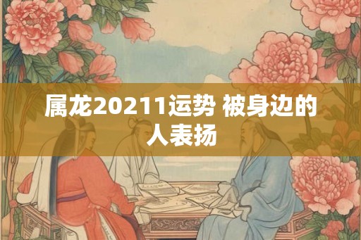 属龙20211运势 被身边的人表扬