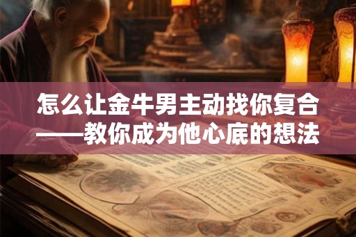 怎么让金牛男主动找你复合——教你成为他心底的想法