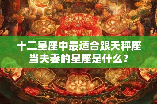 十二星座中最适合跟天秤座当夫妻的星座是什么？