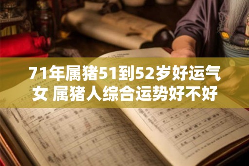 71年属猪51到52岁好运气女 属猪人综合运势好不好