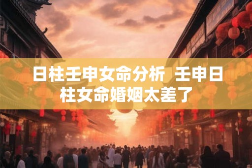日柱壬申女命分析  壬申日柱女命婚姻太差了