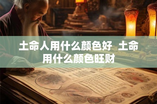 土命人用什么颜色好  土命用什么颜色旺财