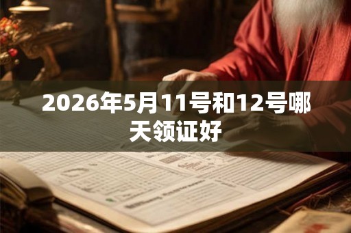 2026年5月11号和12号哪天领证好