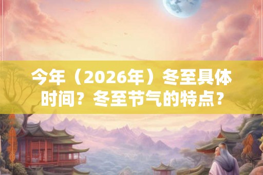 今年(2026年)冬至具体时间?冬至节气的特点? 今年(2026年)冬至具体时间?冬至节气的特点?