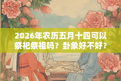 2026年农历五月十四可以祭祀祭祖吗？卦象好不好？